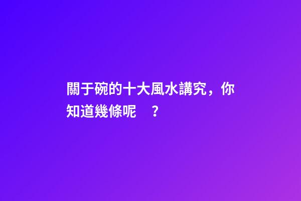 關于碗的十大風水講究，你知道幾條呢？